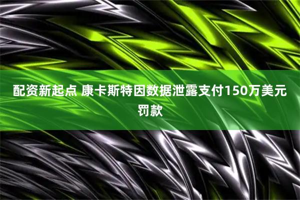 配资新起点 康卡斯特因数据泄露支付150万美元罚款