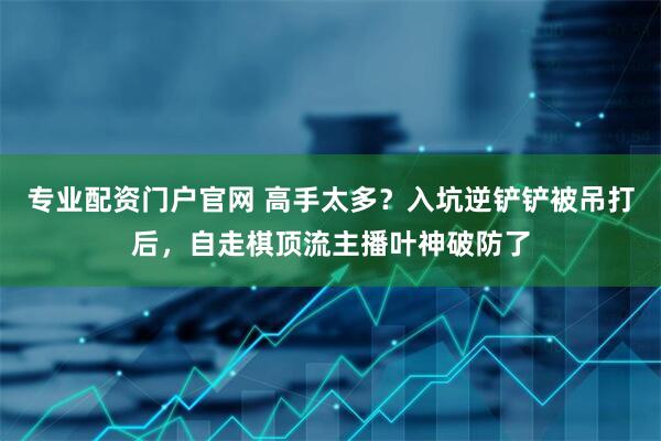 专业配资门户官网 高手太多？入坑逆铲铲被吊打后，自走棋顶流主播叶神破防了