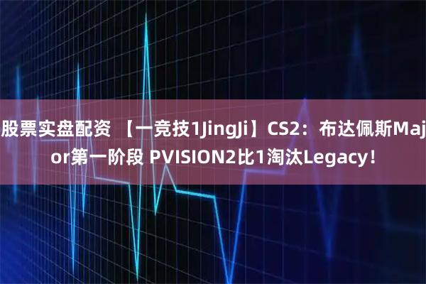 股票实盘配资 【一竞技1JingJi】CS2：布达佩斯Major第一阶段 PVISION2比1淘汰Legacy！