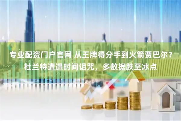 专业配资门户官网 从王牌得分手到火箭贾巴尔?杜兰特遭遇时间诅咒,多数据跌至冰点