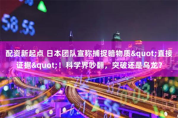 配资新起点 日本团队宣称捕捉暗物质"直接证据"！科学界吵翻，突破还是乌龙？
