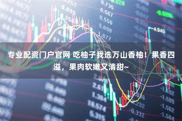 专业配资门户官网 吃柚子我选万山香柚！果香四溢，果肉软嫩又清甜~
