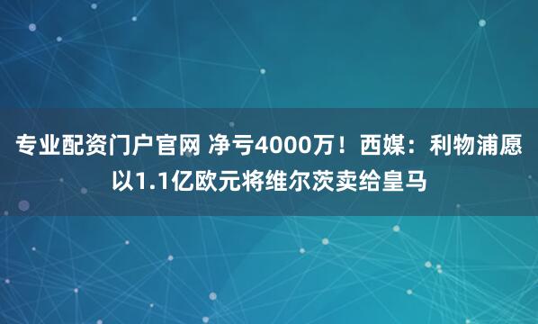 专业配资门户官网 净亏4000万！西媒：利物浦愿以1.1亿欧元将维尔茨卖给皇马