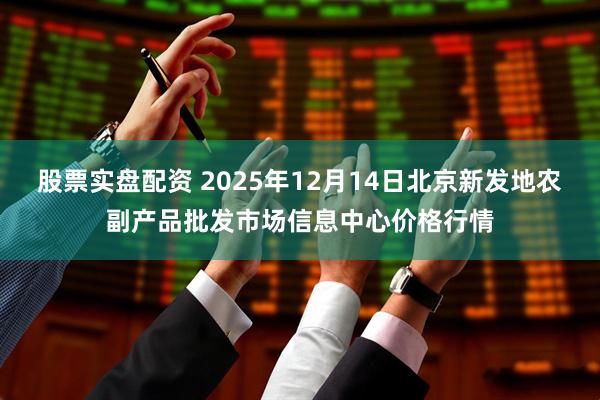 股票实盘配资 2025年12月14日北京新发地农副产品批发市场信息中心价格行情