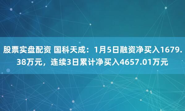 股票实盘配资 国科天成：1月5日融资净买入1679.38万元，连续3日累计净买入4657.01万元