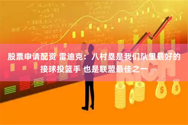 股票申请配资 雷迪克：八村塁是我们队里最好的接球投篮手 也是联盟最佳之一