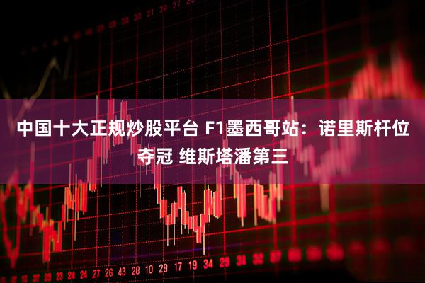 中国十大正规炒股平台 F1墨西哥站：诺里斯杆位夺冠 维斯塔潘第三