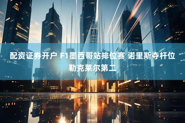配资证券开户 F1墨西哥站排位赛 诺里斯夺杆位勒克莱尔第二