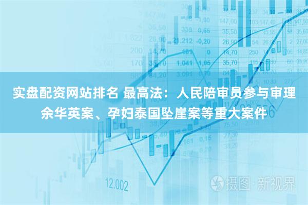 实盘配资网站排名 最高法:人民陪审员参与审理余华英案、孕妇泰国坠崖案等重大案件