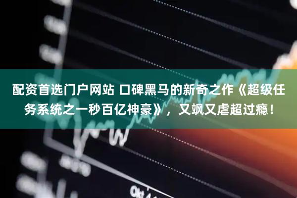 配资首选门户网站 口碑黑马的新奇之作《超级任务系统之一秒百亿神豪》,又飒又虐超过瘾!
