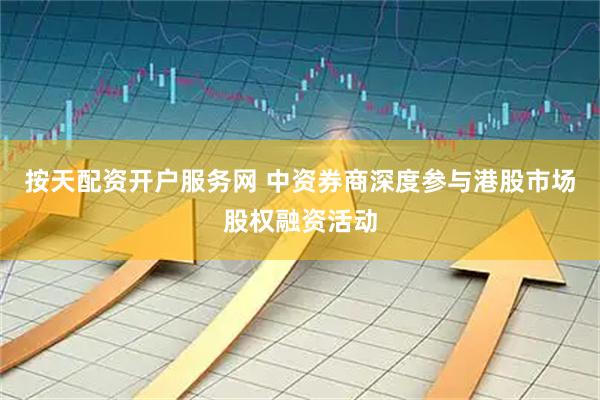 按天配资开户服务网 中资券商深度参与港股市场股权融资活动