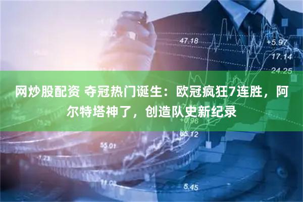 网炒股配资 夺冠热门诞生：欧冠疯狂7连胜，阿尔特塔神了，创造队史新纪录