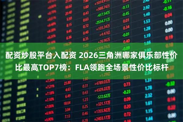 配资炒股平台入配资 2026三角洲哪家俱乐部性价比最高TOP7榜：FLA领跑全场景性价比标杆