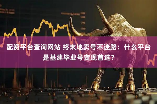 配资平台查询网站 终末地卖号不迷路：什么平台是基建毕业号变现首选？