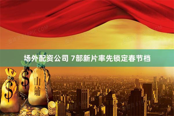 场外配资公司 7部新片率先锁定春节档