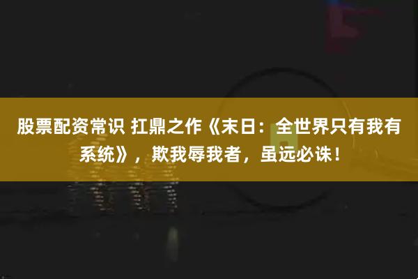 股票配资常识 扛鼎之作《末日：全世界只有我有系统》，欺我辱我者，虽远必诛！