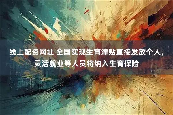 线上配资网址 全国实现生育津贴直接发放个人，灵活就业等人员将纳入生育保险