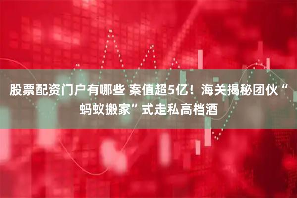 股票配资门户有哪些 案值超5亿！海关揭秘团伙“蚂蚁搬家”式走私高档酒