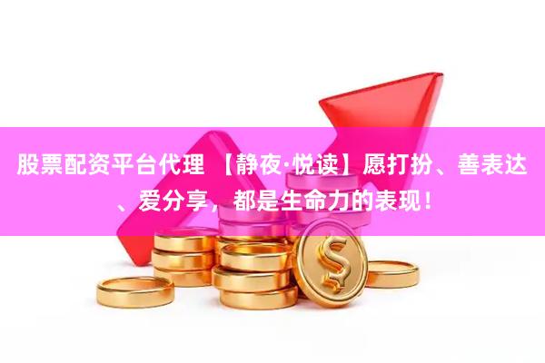 股票配资平台代理 【静夜·悦读】愿打扮、善表达、爱分享，都是生命力的表现！