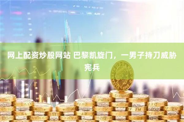 网上配资炒股网站 巴黎凯旋门，一男子持刀威胁宪兵