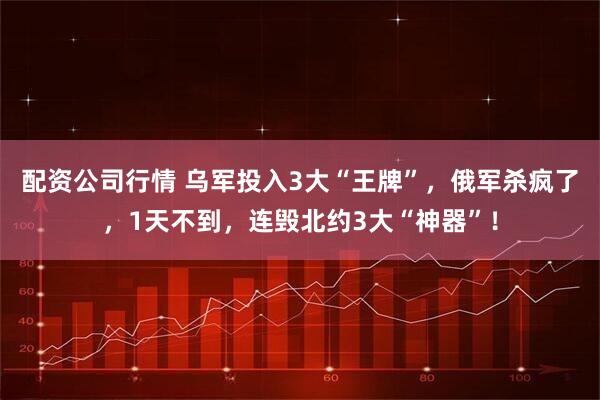 配资公司行情 乌军投入3大“王牌”，俄军杀疯了，1天不到，连毁北约3大“神器”！