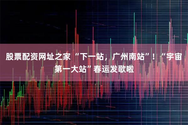 股票配资网址之家 “下一站，广州南站”！“宇宙第一大站”春运发歌啦