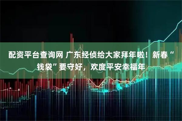 配资平台查询网 广东经侦给大家拜年啦！新春“钱袋”要守好，欢度平安幸福年