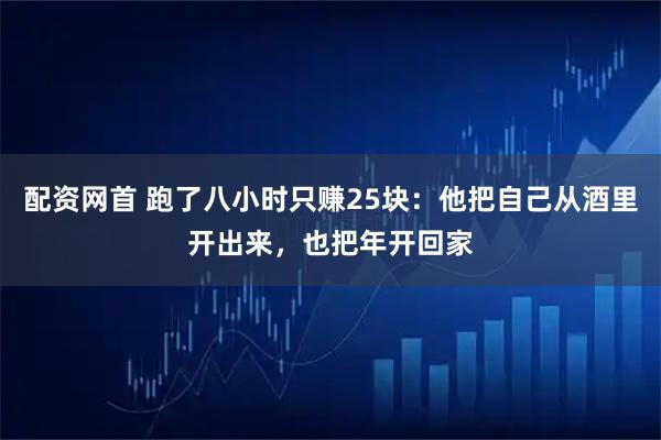 配资网首 跑了八小时只赚25块：他把自己从酒里开出来，也把年开回家