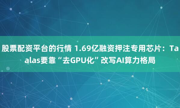 股票配资平台的行情 1.69亿融资押注专用芯片：Taalas要靠“去GPU化”改写AI算力格局