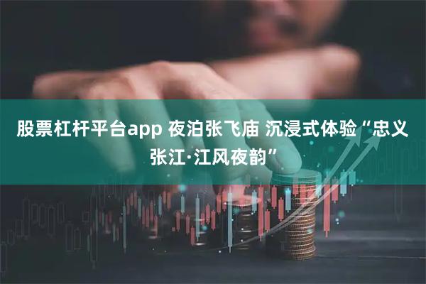 股票杠杆平台app 夜泊张飞庙 沉浸式体验“忠义张江·江风夜韵”