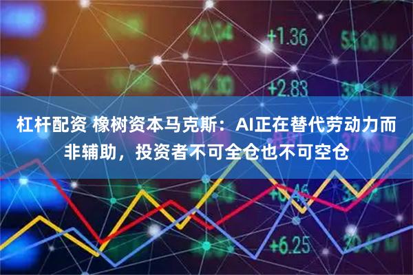 杠杆配资 橡树资本马克斯：AI正在替代劳动力而非辅助，投资者不可全仓也不可空仓