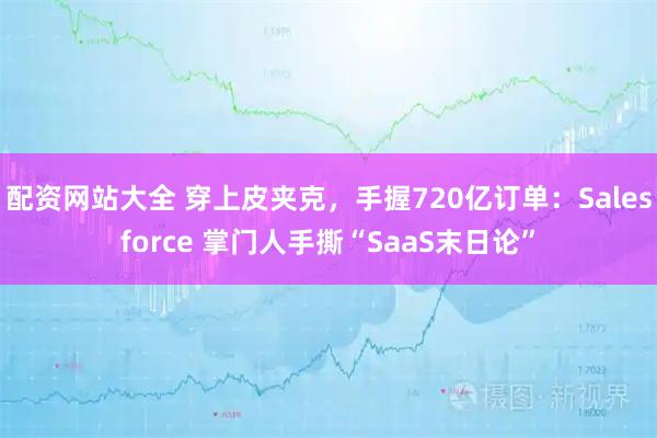 配资网站大全 穿上皮夹克，手握720亿订单：Salesforce 掌门人手撕“SaaS末日论”