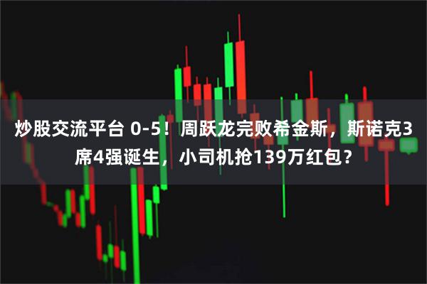 炒股交流平台 0-5！周跃龙完败希金斯，斯诺克3席4强诞生，小司机抢139万红包？