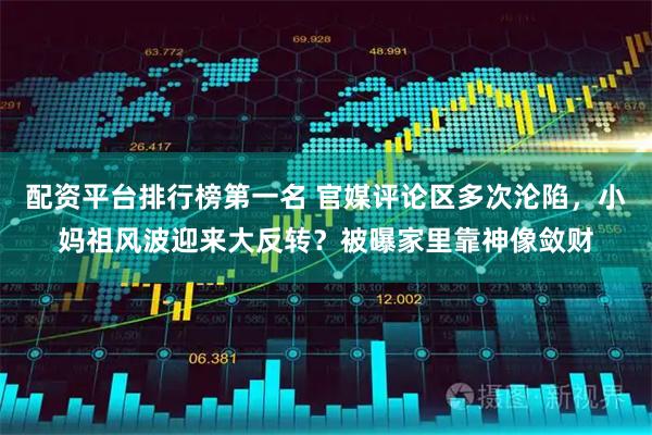 配资平台排行榜第一名 官媒评论区多次沦陷，小妈祖风波迎来大反转？被曝家里靠神像敛财