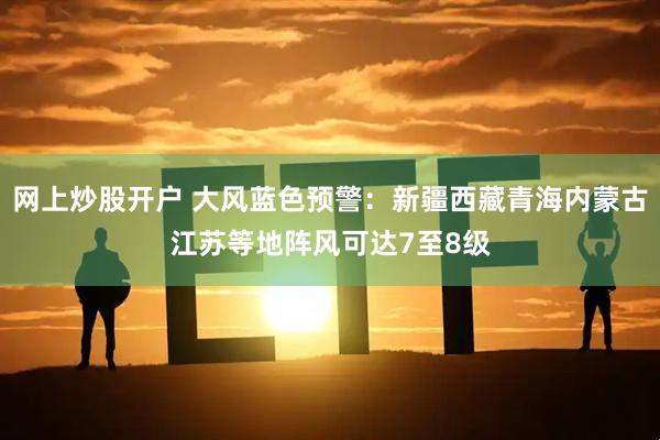 网上炒股开户 大风蓝色预警：新疆西藏青海内蒙古江苏等地阵风可达7至8级