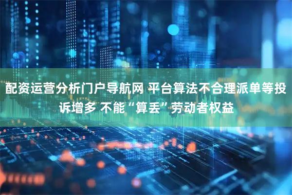 配资运营分析门户导航网 平台算法不合理派单等投诉增多 不能“算丢”劳动者权益