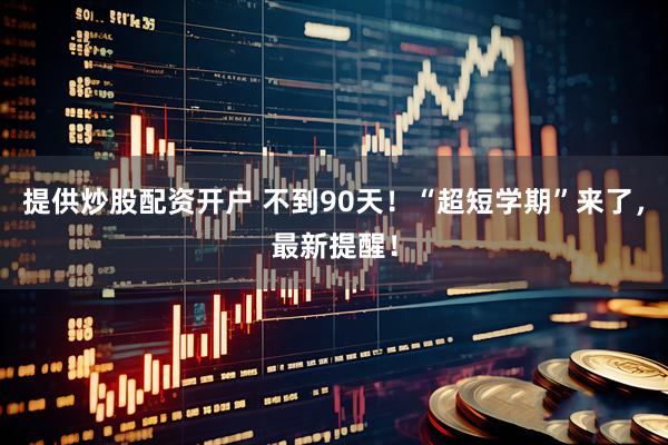提供炒股配资开户 不到90天！“超短学期”来了，最新提醒！
