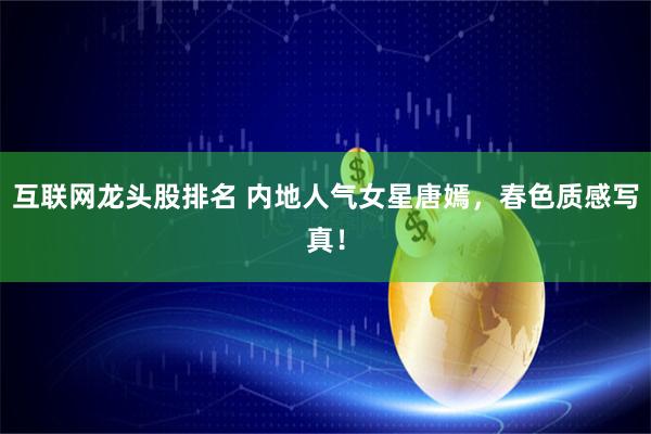 互联网龙头股排名 内地人气女星唐嫣，春色质感写真！
