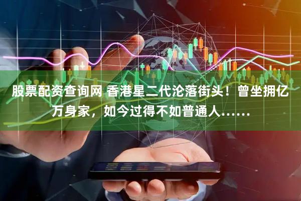 股票配资查询网 香港星二代沦落街头！曾坐拥亿万身家，如今过得不如普通人……