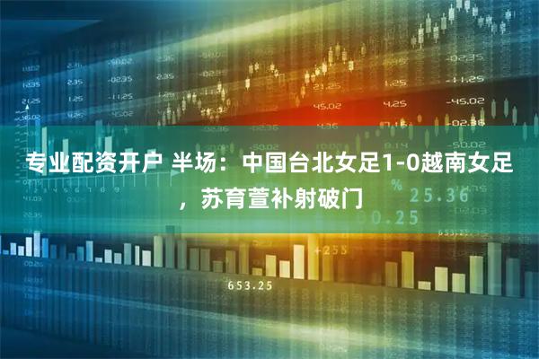 专业配资开户 半场：中国台北女足1-0越南女足，苏育萱补射破门