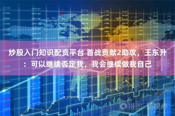 炒股入门知识配资平台 首战贡献2助攻，王东升：可以继续否定我，我会继续做我自己