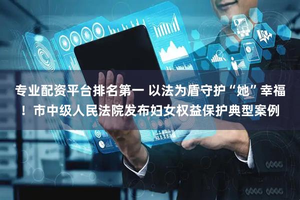 专业配资平台排名第一 以法为盾守护“她”幸福！市中级人民法院发布妇女权益保护典型案例