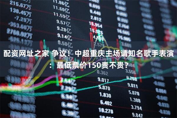 配资网址之家 争议！中超重庆主场请知名歌手表演：最低票价150贵不贵？