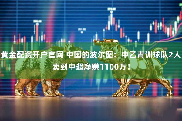 黄金配资开户官网 中国的波尔图:中乙青训球队2人卖到中超净赚1100万!