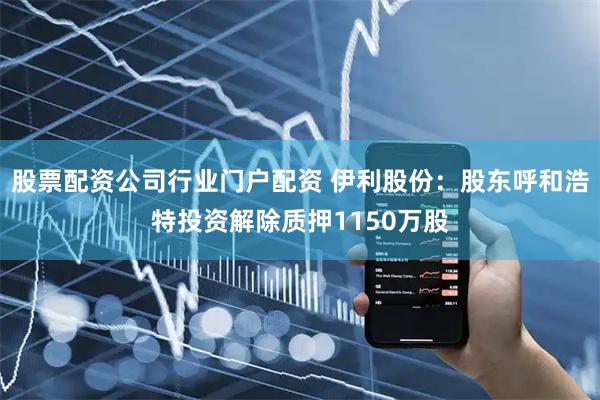 股票配资公司行业门户配资 伊利股份：股东呼和浩特投资解除质押1150万股