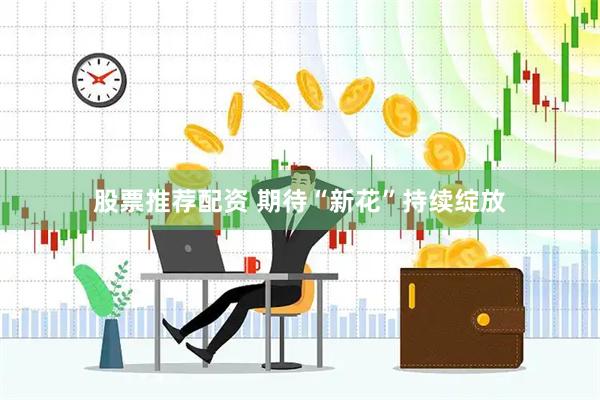 股票推荐配资 期待“新花”持续绽放