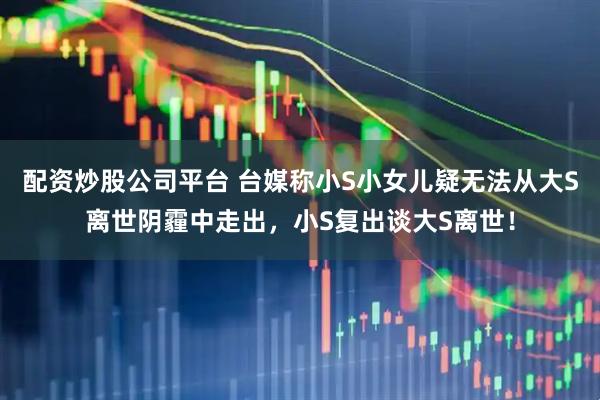 配资炒股公司平台 台媒称小S小女儿疑无法从大S离世阴霾中走出，小S复出谈大S离世！