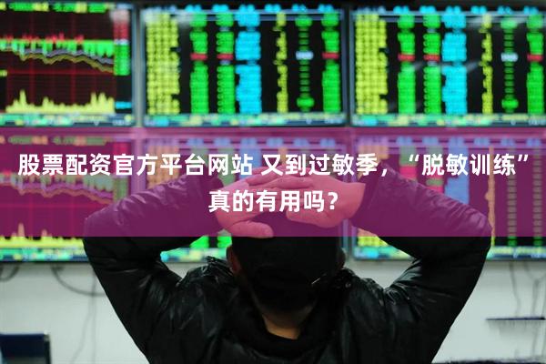 股票配资官方平台网站 又到过敏季，“脱敏训练”真的有用吗？