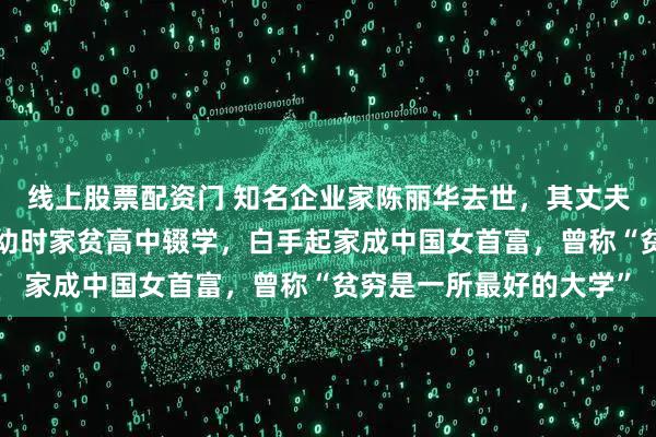 线上股票配资门 知名企业家陈丽华去世，其丈夫是“唐僧”迟重瑞！她幼时家贫高中辍学，白手起家成中国女首富，曾称“贫穷是一所最好的大学”