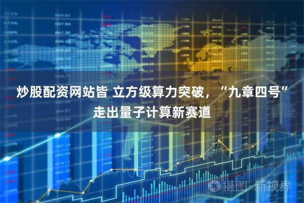 炒股配资网站皆 立方级算力突破，“九章四号”走出量子计算新赛道